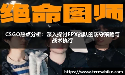 CSGO热点分析：深入探讨FPX战队的防守策略与战术执行